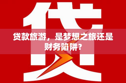 滦南贷款旅游，是梦想之旅还是财务陷阱？