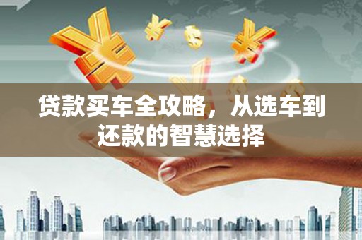 潼关贷款买车全攻略，从选车到还款的智慧选择
