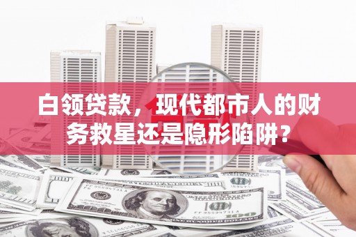 安乡白领贷款，现代都市人的财务救星还是隐形陷阱？