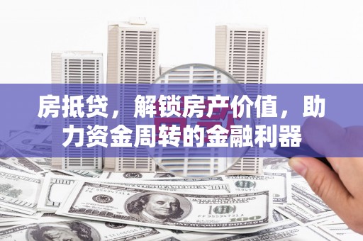巩义房抵贷，解锁房产价值，助力资金周转的金融利器