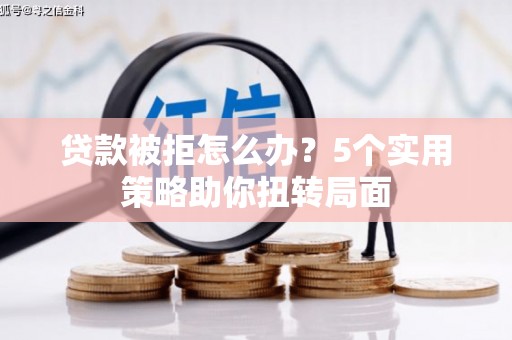 芦淞贷款被拒怎么办？5个实用策略助你扭转局面
