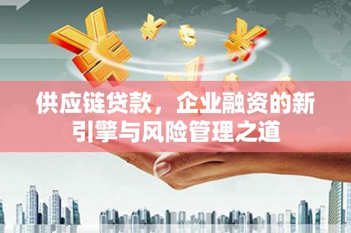 鼓楼供应链贷款，企业融资的新引擎与风险管理之道