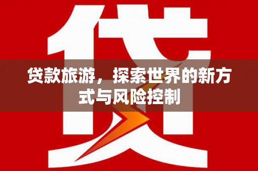 芦竹贷款旅游，探索世界的新方式与风险控制