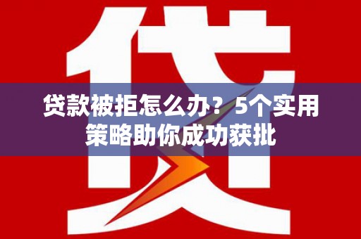 甘孜贷款被拒怎么办？5个实用策略助你成功获批