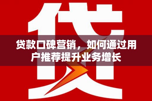 鹤岗贷款口碑营销，如何通过用户推荐提升业务增长