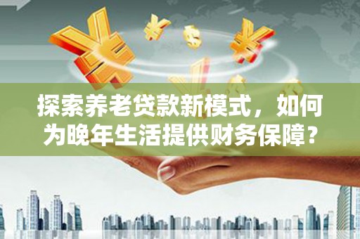 大祥探索养老贷款新模式，如何为晚年生活提供财务保障？