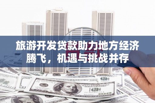 白银旅游开发贷款助力地方经济腾飞，机遇与挑战并存