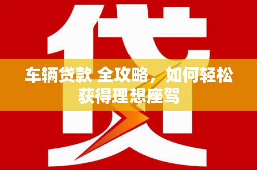 达拉特旗车辆贷款 全攻略，如何轻松获得理想座驾