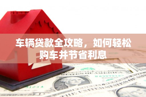 上甘岭车辆贷款全攻略，如何轻松购车并节省利息