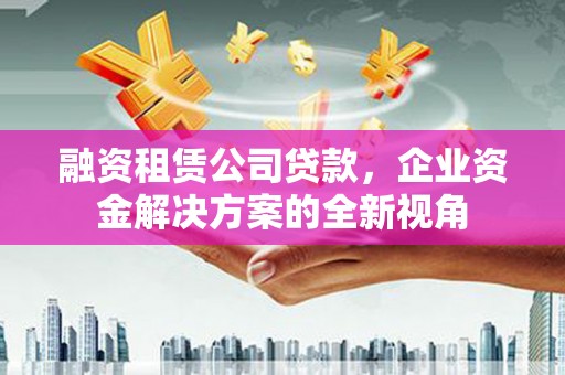 锡林郭勒融资租赁公司贷款，企业资金解决方案的全新视角
