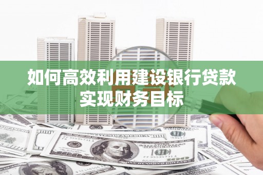 昭化如何高效利用建设银行贷款实现财务目标