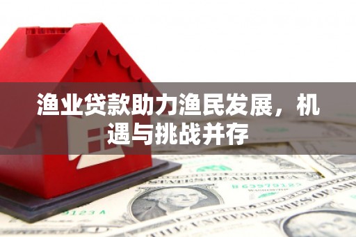 淡水渔业贷款助力渔民发展，机遇与挑战并存