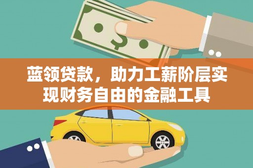 沁源蓝领贷款，助力工薪阶层实现财务自由的金融工具