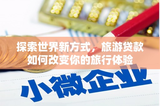 青阳探索世界新方式，旅游贷款如何改变你的旅行体验