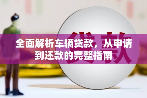 顺庆全面解析车辆贷款，从申请到还款的完整指南
