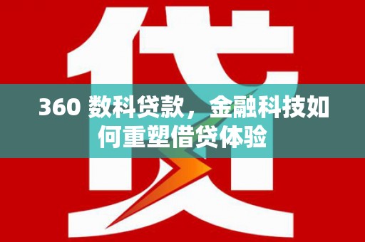 铁山360 数科贷款，金融科技如何重塑借贷体验
