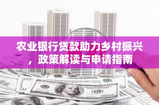 安乡农业银行贷款助力乡村振兴，政策解读与申请指南