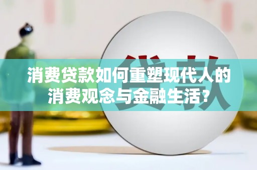 新建消费贷款如何重塑现代人的消费观念与金融生活？