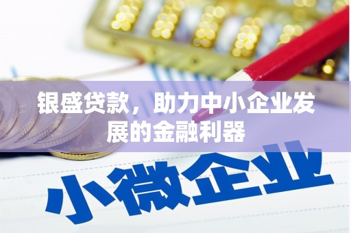 吉隆银盛贷款，助力中小企业发展的金融利器