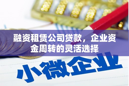 张北融资租赁公司贷款，企业资金周转的灵活选择