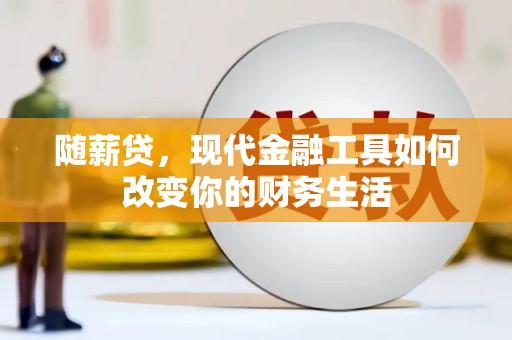 囊谦随薪贷，现代金融工具如何改变你的财务生活