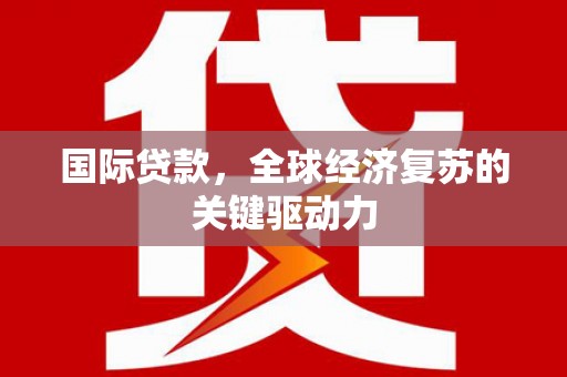 攀枝花国际贷款，全球经济复苏的关键驱动力