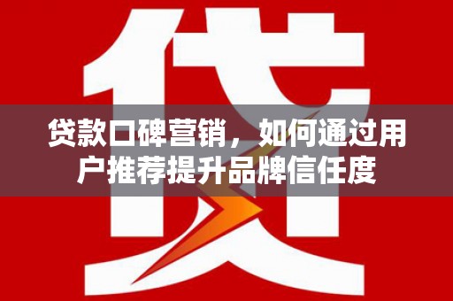 德令哈贷款口碑营销，如何通过用户推荐提升品牌信任度