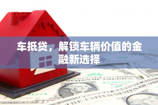 高碑店车抵贷，解锁车辆价值的金融新选择