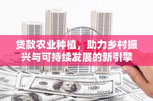 凤山贷款农业种植，助力乡村振兴与可持续发展的新引擎