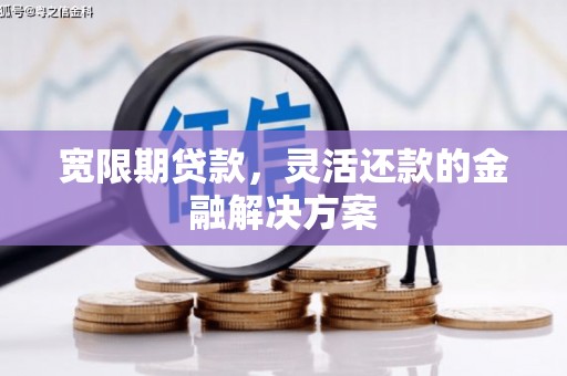 金昌宽限期贷款，灵活还款的金融解决方案