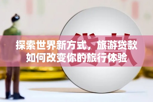 东区探索世界新方式，旅游贷款如何改变你的旅行体验