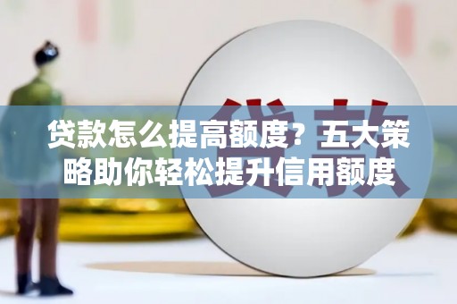 崆峒贷款怎么提高额度？五大策略助你轻松提升信用额度