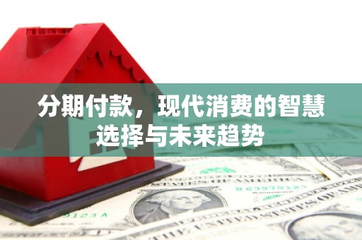 六横分期付款，现代消费的智慧选择与未来趋势