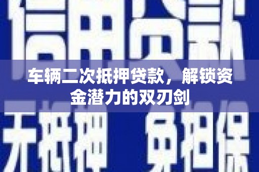 巩义车辆二次抵押贷款，解锁资金潜力的双刃剑