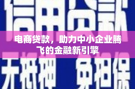 闻喜电商贷款，助力中小企业腾飞的金融新引擎