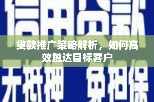 土默特左旗贷款推广策略解析，如何高效触达目标客户