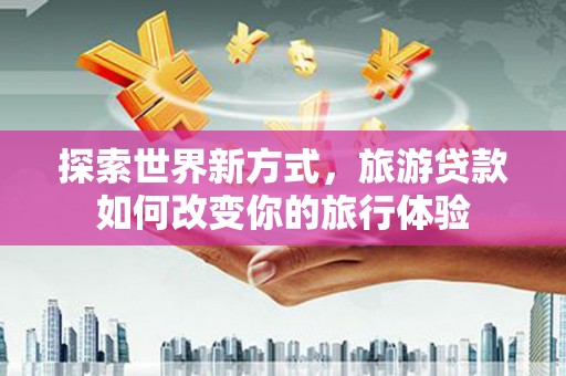 西陵探索世界新方式，旅游贷款如何改变你的旅行体验