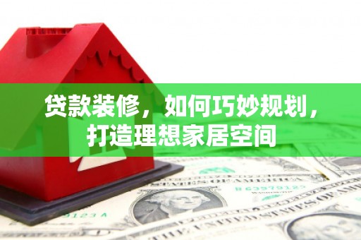 灵川贷款装修，如何巧妙规划，打造理想家居空间