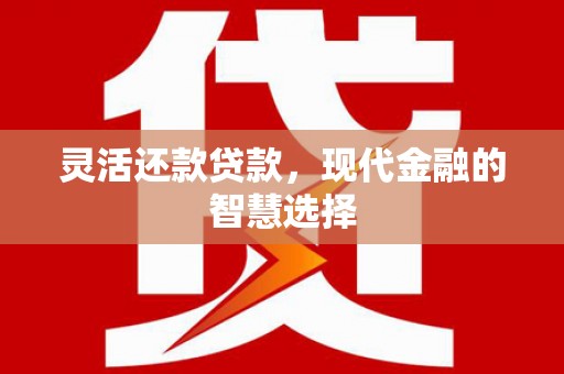 杭锦旗灵活还款贷款，现代金融的智慧选择