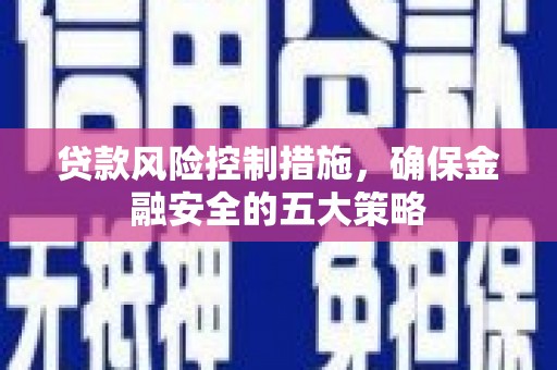 涵江贷款风险控制措施，确保金融安全的五大策略