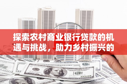 八德探索农村商业银行贷款的机遇与挑战，助力乡村振兴的金融引擎