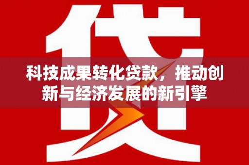 扶余科技成果转化贷款，推动创新与经济发展的新引擎
