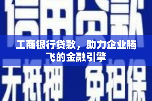 马山工商银行贷款，助力企业腾飞的金融引擎