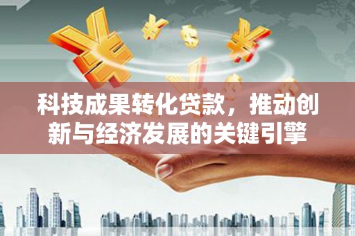 社头科技成果转化贷款，推动创新与经济发展的关键引擎