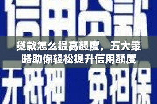西陵贷款怎么提高额度，五大策略助你轻松提升信用额度