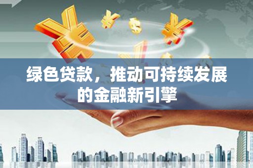 吉木萨尔绿色贷款，推动可持续发展的金融新引擎