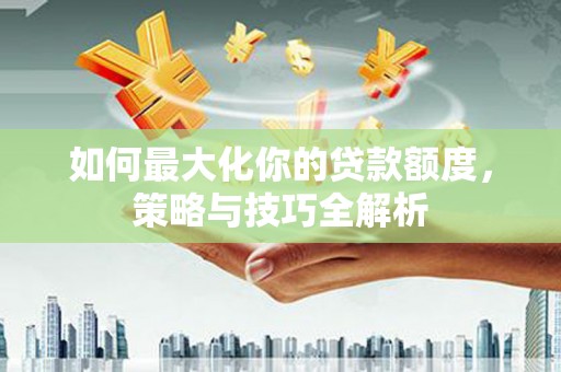 浮梁如何最大化你的贷款额度，策略与技巧全解析