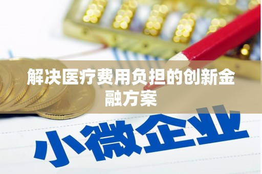 景县解决医疗费用负担的创新金融方案