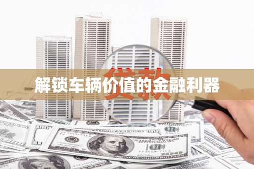 广河解锁车辆价值的金融利器