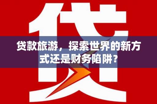 淮上贷款旅游，探索世界的新方式还是财务陷阱？